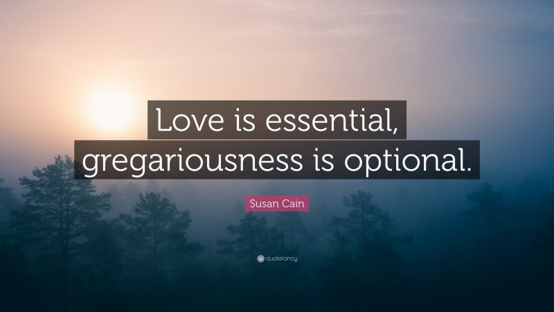 Susan Cain Quote: “Love is essential, gregariousness is optional.”