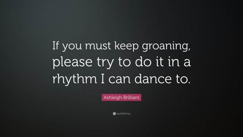 Ashleigh Brilliant Quote: “If you must keep groaning, please try to do it in a rhythm I can dance to.”