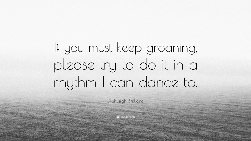 Ashleigh Brilliant Quote: “If you must keep groaning, please try to do it in a rhythm I can dance to.”