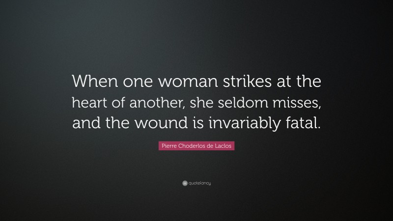 Pierre Choderlos de Laclos Quote: “When one woman strikes at the heart of another, she seldom misses, and the wound is invariably fatal.”