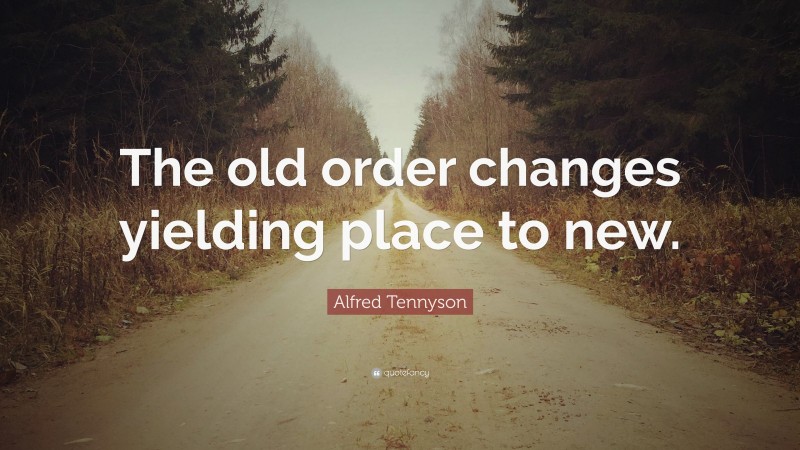 Alfred Tennyson Quote: “The old order changes yielding place to new.”