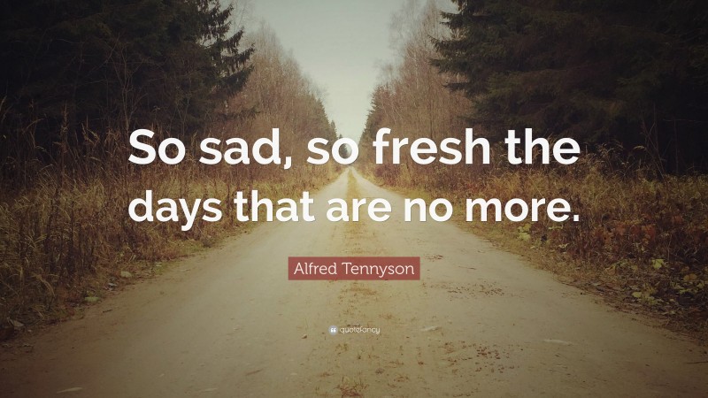 Alfred Tennyson Quote: “So sad, so fresh the days that are no more.”