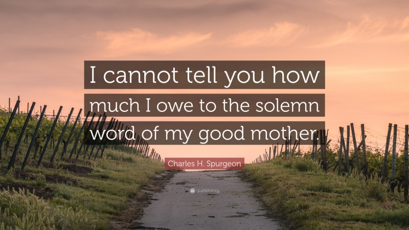 Charles H. Spurgeon Quote: “I cannot tell you how much I owe to the solemn word of my good mother.”