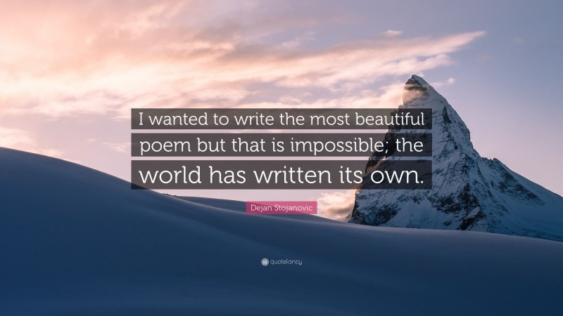 Dejan Stojanovic Quote: “I wanted to write the most beautiful poem but that is impossible; the world has written its own.”