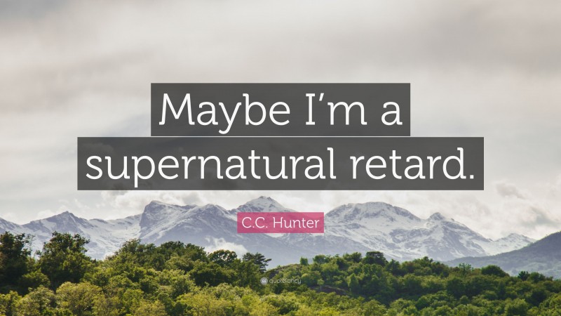 C.C. Hunter Quote: “Maybe I’m a supernatural retard.”