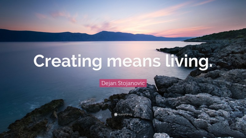 Dejan Stojanovic Quote: “Creating means living.”