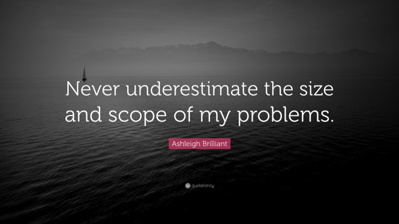 Ashleigh Brilliant Quote: “Never underestimate the size and scope of my problems.”