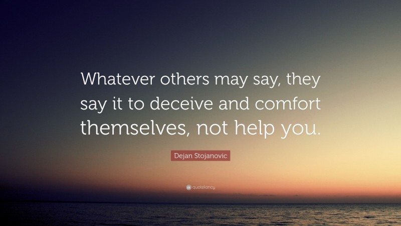 Dejan Stojanovic Quote: “Whatever others may say, they say it to deceive and comfort themselves, not help you.”