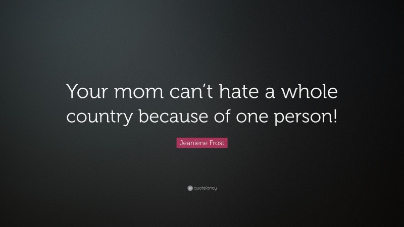 Jeaniene Frost Quote: “Your mom can’t hate a whole country because of one person!”