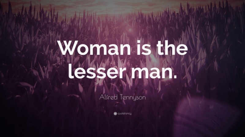 Alfred Tennyson Quote: “Woman is the lesser man.”