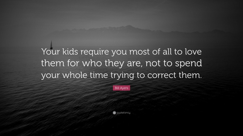Bill Ayers Quote: “Your kids require you most of all to love them for who they are, not to spend your whole time trying to correct them.”