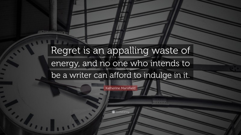 Katherine Mansfield Quote: “Regret is an appalling waste of energy, and no one who intends to be a writer can afford to indulge in it.”