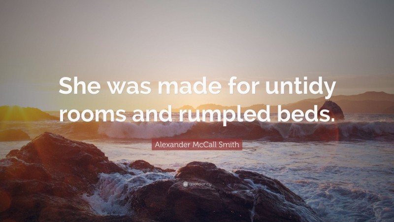 Alexander McCall Smith Quote: “She was made for untidy rooms and rumpled beds.”