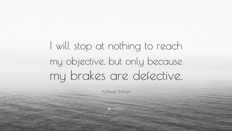 Ashleigh Brilliant Quote: “I will stop at nothing to reach my objective, but only because my brakes are defective.”
