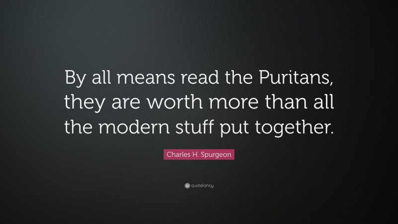 Charles H. Spurgeon Quote: “By all means read the Puritans, they are worth more than all the modern stuff put together.”