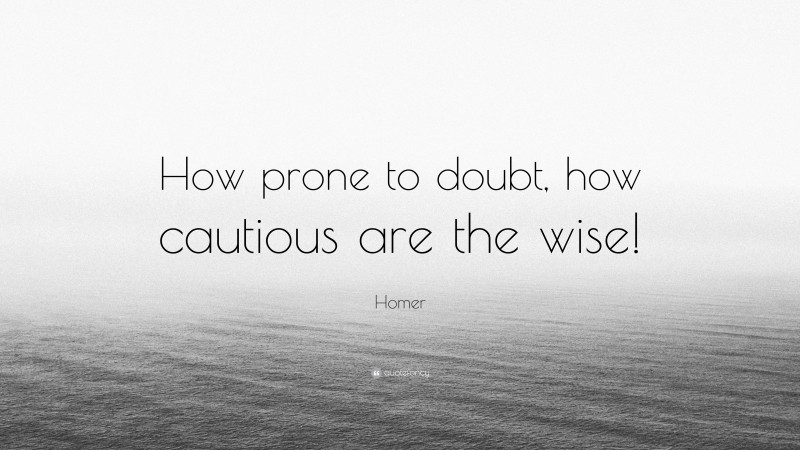 Homer Quote: “How prone to doubt, how cautious are the wise!”