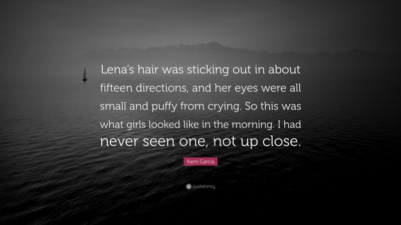 Kami Garcia Quote: “Lena’s hair was sticking out in about fifteen directions, and her eyes were all small and puffy from crying. So this was what girls looked like in the morning. I had never seen one, not up close.”