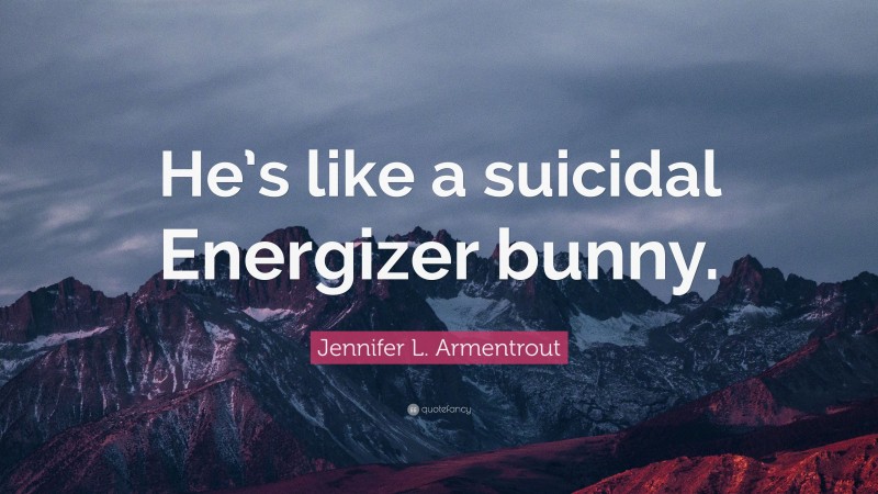 Jennifer L. Armentrout Quote: “He’s like a suicidal Energizer bunny.”