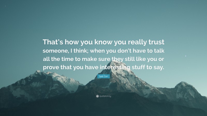 Sara Zarr Quote: “That’s how you know you really trust someone, I think; when you don’t have to talk all the time to make sure they still like you or prove that you have interesting stuff to say.”