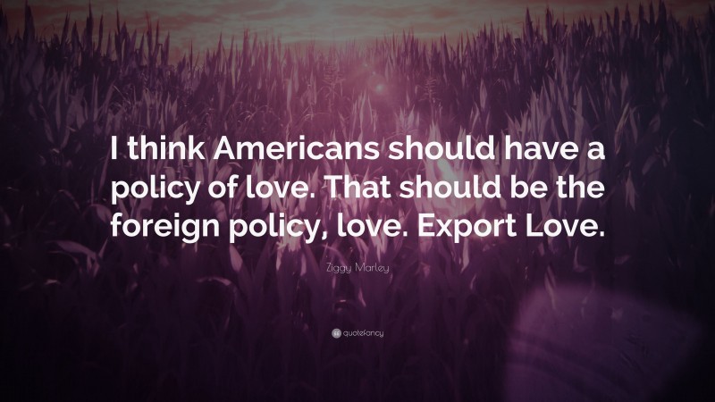 Ziggy Marley Quote: “I think Americans should have a policy of love. That should be the foreign policy, love. Export Love.”
