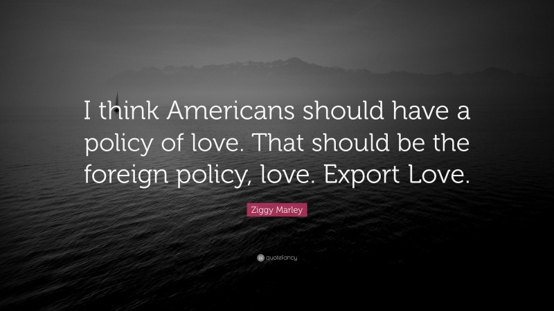 Ziggy Marley Quote: “I think Americans should have a policy of love. That should be the foreign policy, love. Export Love.”