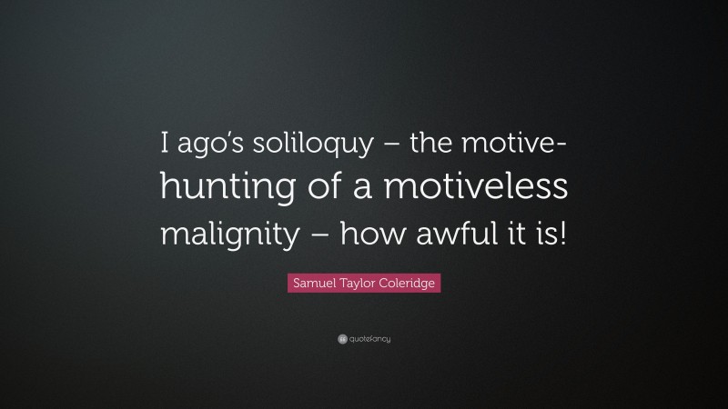 Samuel Taylor Coleridge Quote: “I ago’s soliloquy – the motive-hunting of a motiveless malignity – how awful it is!”