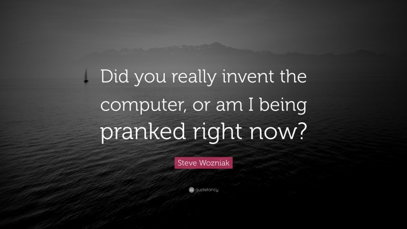 Steve Wozniak Quote: “Did you really invent the computer, or am I being pranked right now?”