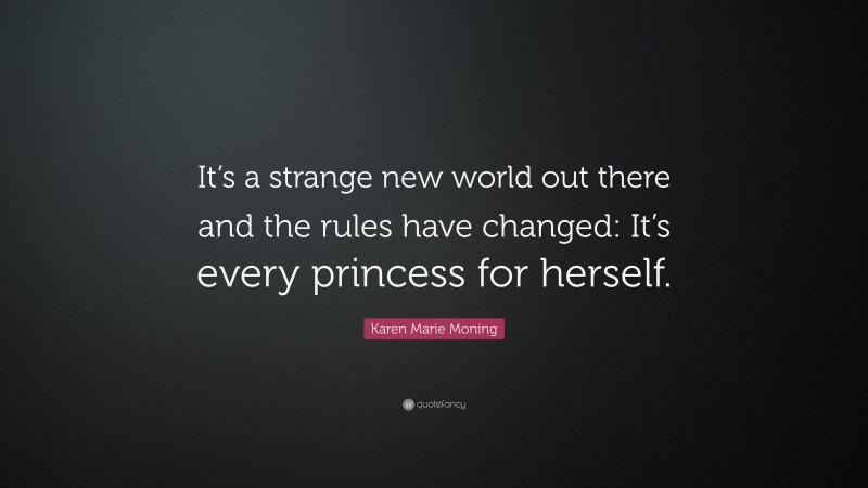 Karen Marie Moning Quote: “It’s a strange new world out there and the rules have changed: It’s every princess for herself.”