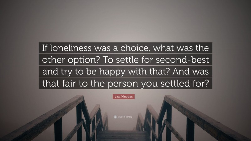 Lisa Kleypas Quote: “If loneliness was a choice, what was the other option? To settle for second-best and try to be happy with that? And was that fair to the person you settled for?”
