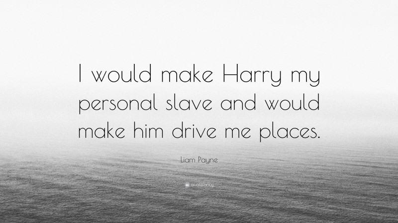 Liam Payne Quote: “I would make Harry my personal slave and would make him drive me places.”