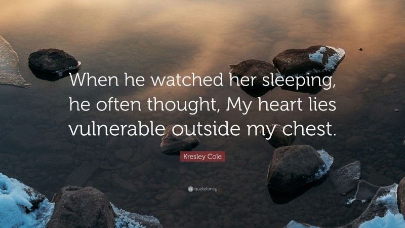 Kresley Cole Quote: “When he watched her sleeping, he often thought, My heart lies vulnerable outside my chest.”