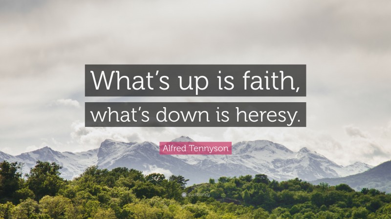 Alfred Tennyson Quote: “What’s up is faith, what’s down is heresy.”
