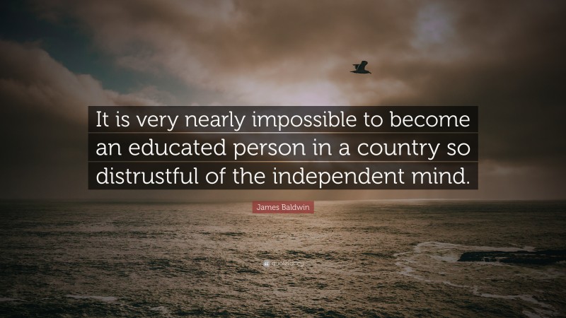 James Baldwin Quote: “It is very nearly impossible to become an educated person in a country so distrustful of the independent mind.”