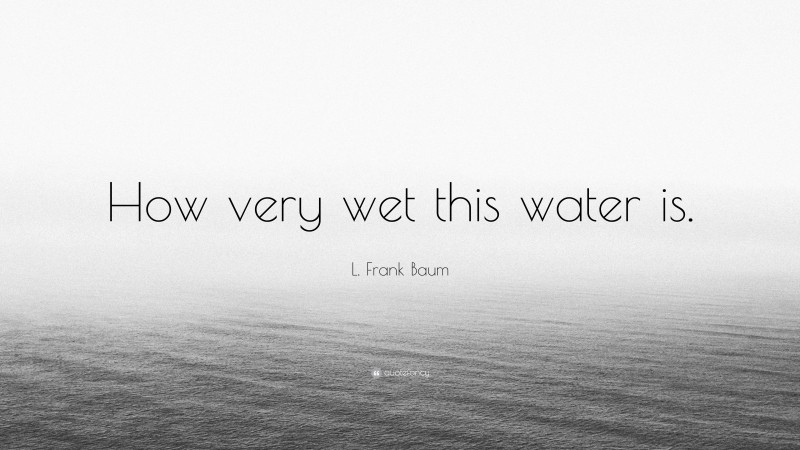 L. Frank Baum Quote: “How very wet this water is.”
