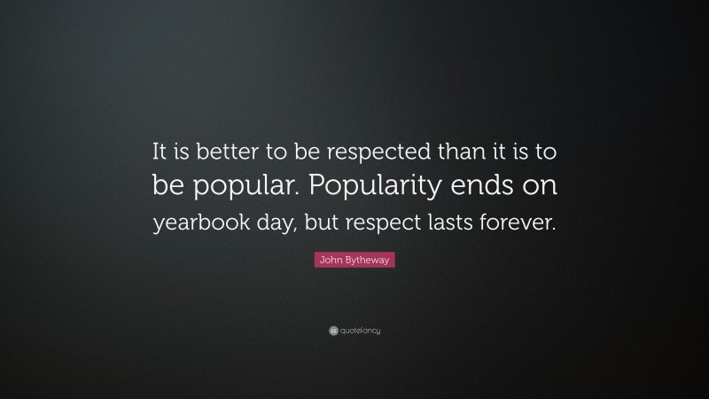 John Bytheway Quote: “It is better to be respected than it is to be popular. Popularity ends on yearbook day, but respect lasts forever.”