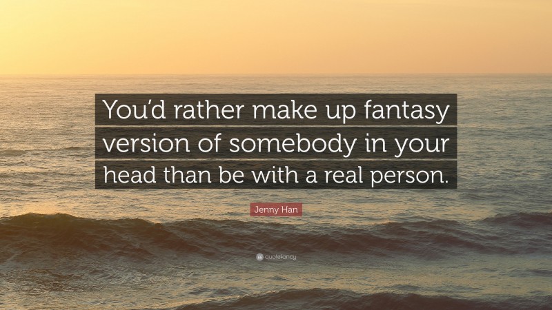 Jenny Han Quote: “You’d rather make up fantasy version of somebody in your head than be with a real person.”