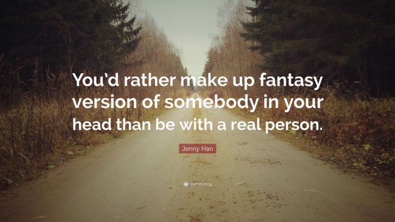 Jenny Han Quote: “You’d rather make up fantasy version of somebody in your head than be with a real person.”