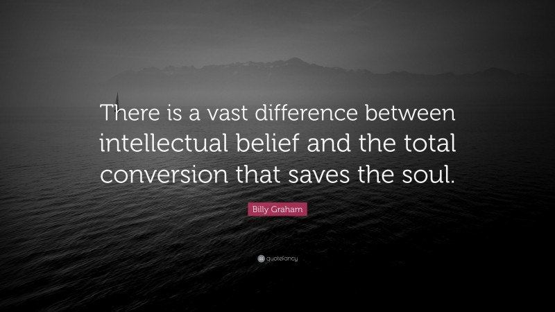 Billy Graham Quote: “There is a vast difference between intellectual belief and the total conversion that saves the soul.”