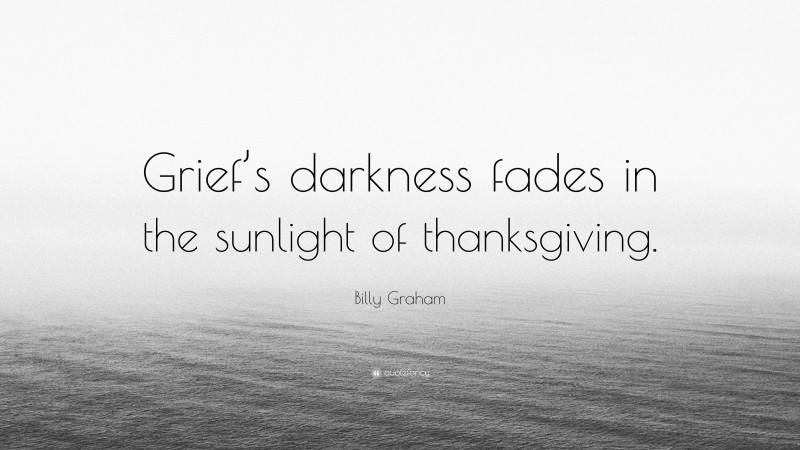 Billy Graham Quote: “Grief’s darkness fades in the sunlight of thanksgiving.”