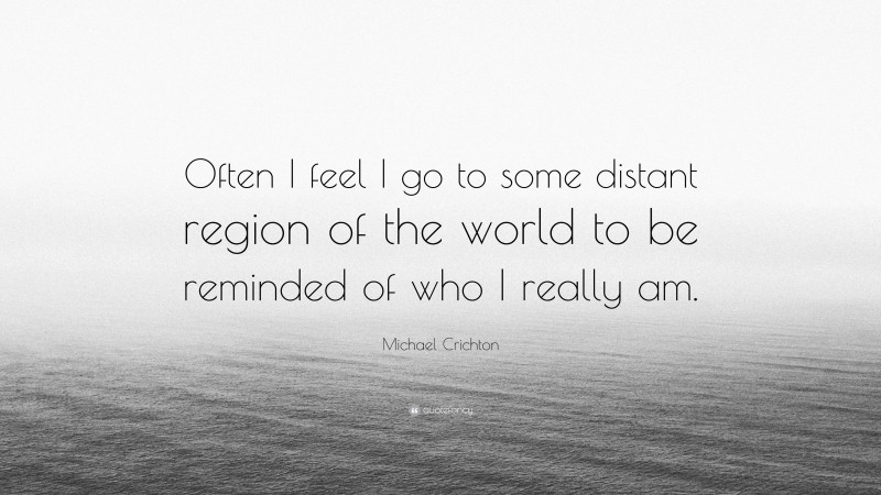 Michael Crichton Quote: “Often I feel I go to some distant region of the world to be reminded of who I really am.”