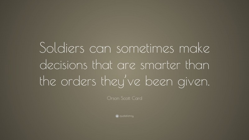Orson Scott Card Quote: “Soldiers can sometimes make decisions that are smarter than the orders they’ve been given.”