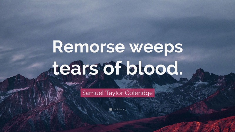 Samuel Taylor Coleridge Quote: “Remorse weeps tears of blood.”