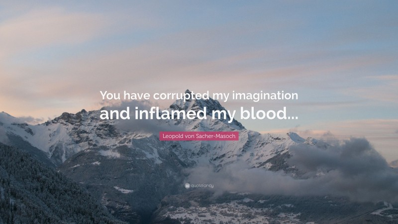 Leopold von Sacher-Masoch Quote: “You have corrupted my imagination and inflamed my blood...”