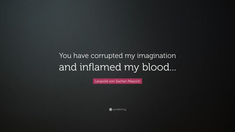 Leopold von Sacher-Masoch Quote: “You have corrupted my imagination and inflamed my blood...”