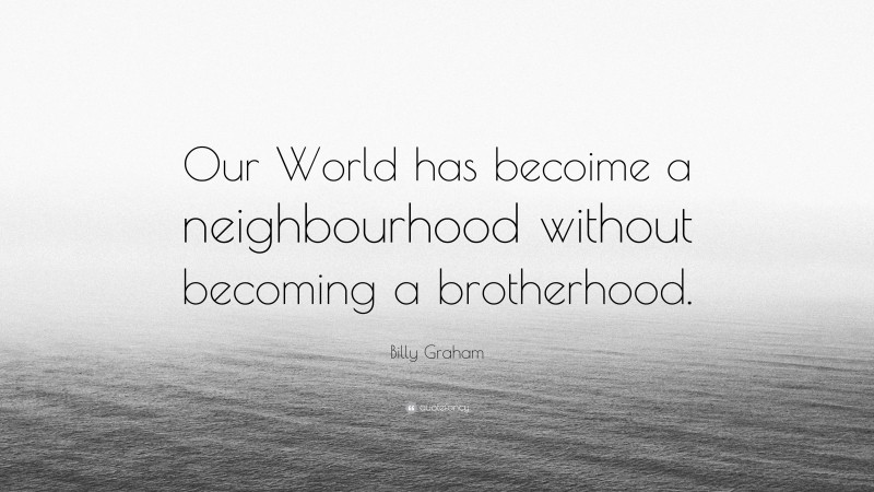 Billy Graham Quote: “Our World has becoime a neighbourhood without becoming a brotherhood.”