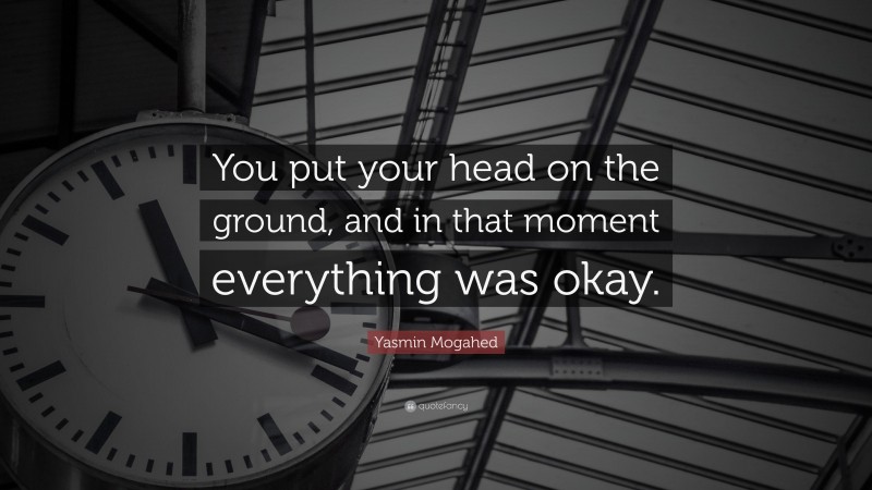 Yasmin Mogahed Quote: “You put your head on the ground, and in that moment everything was okay.”