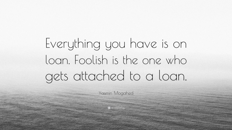 Yasmin Mogahed Quote: “Everything you have is on loan. Foolish is the one who gets attached to a loan.”