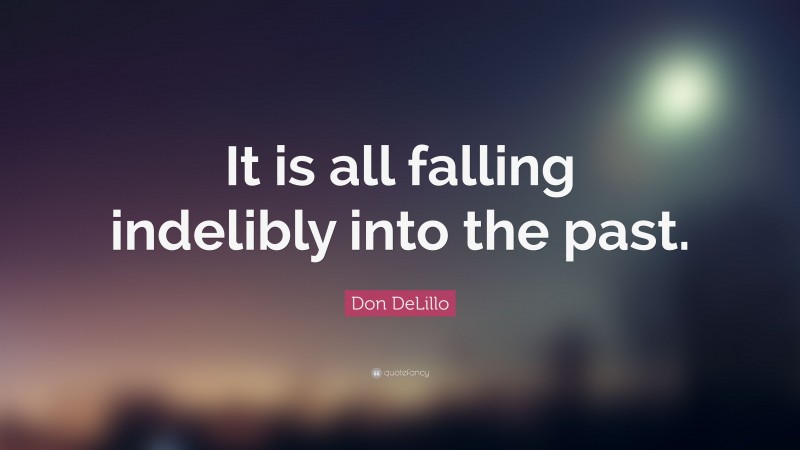 Don DeLillo Quote: “It is all falling indelibly into the past.”