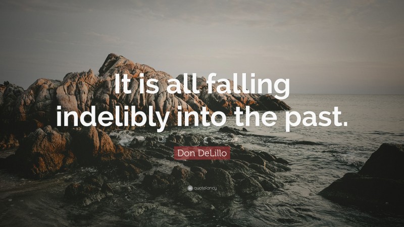Don DeLillo Quote: “It is all falling indelibly into the past.”