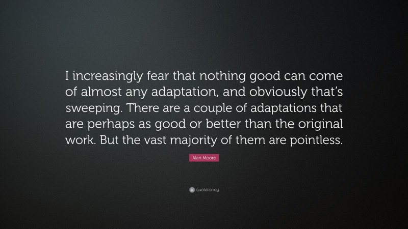 Alan Moore Quote: “I increasingly fear that nothing good can come of almost any adaptation, and obviously that’s sweeping. There are a couple of adaptations that are perhaps as good or better than the original work. But the vast majority of them are pointless.”